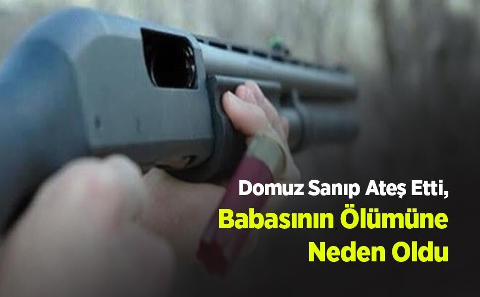 Domuz Sanıp Ateş Etti, Babasının Ölümüne Neden Oldu