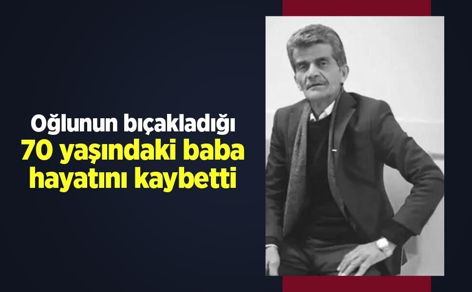 Oğlunun bıçakladığı 70 yaşındaki baba hayatını kaybetti