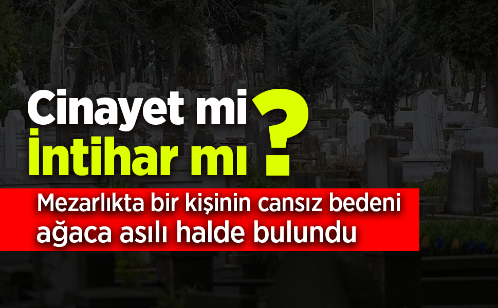 Mezarlıkta ölü bulunan 41 yaşındaki kişinin ölüm nedeni araştırılıyor