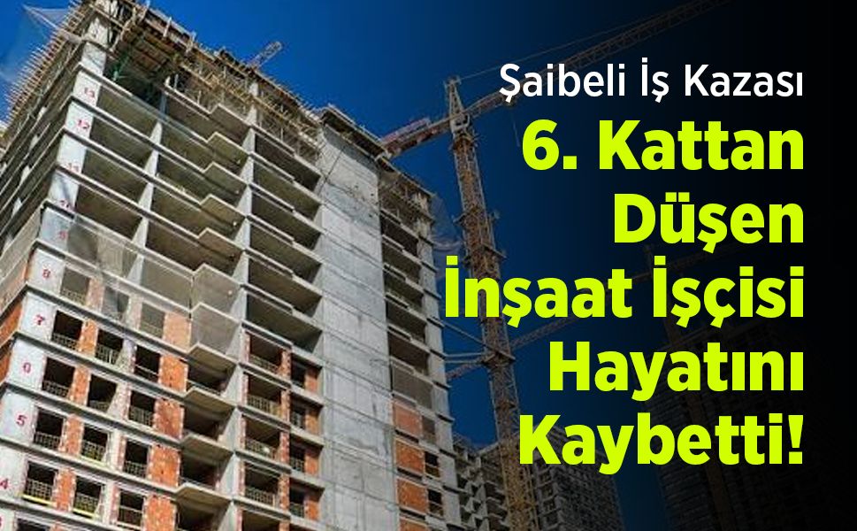 Şaibeli İş Kazası: 6. Kattan Düşen İnşaat İşçisi Hayatını Kaybetti!