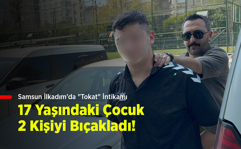 Samsun İlkadım'da "Tokat" İntikamı: 17 Yaşındaki Çocuk 2 Kişiyi Bıçakladı!