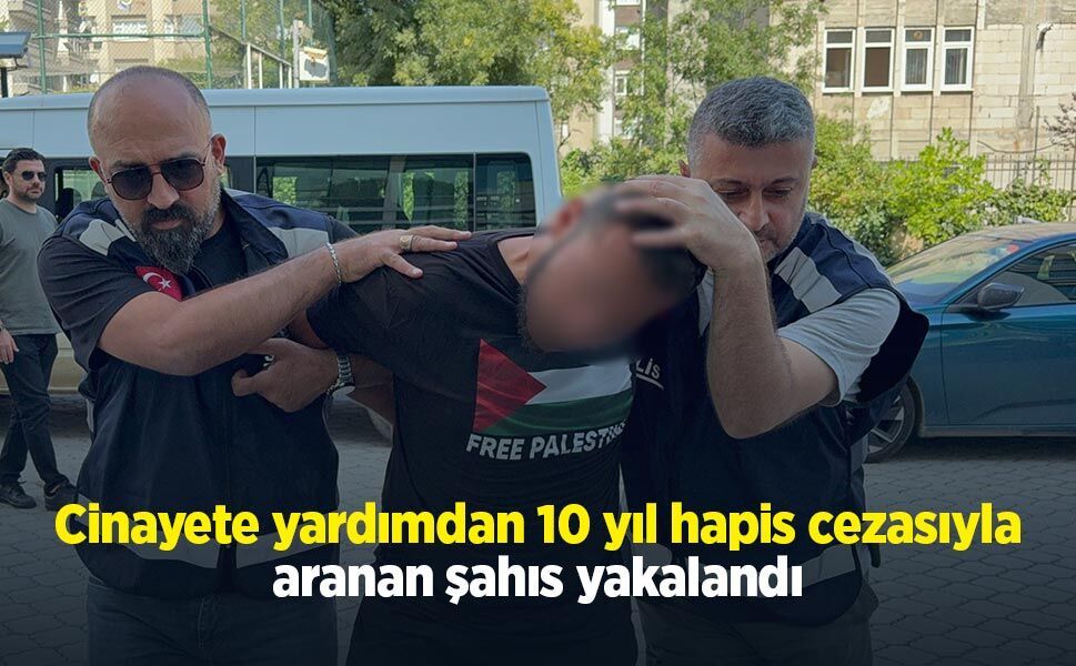 Cinayete yardımdan 10 yıl hapis cezasıyla aranan şahıs yakalandı