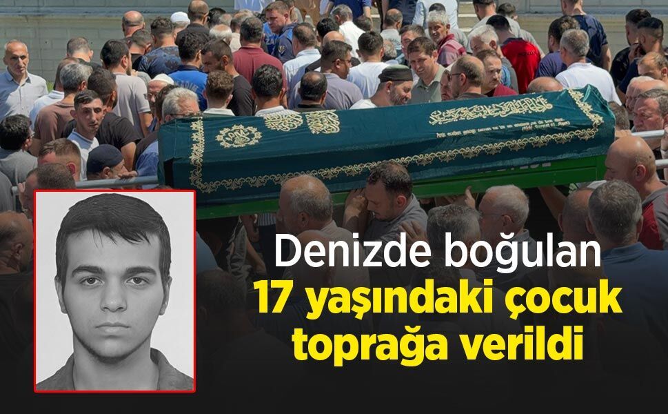 Denizde boğulan 17 yaşındaki çocuk toprağa verildi