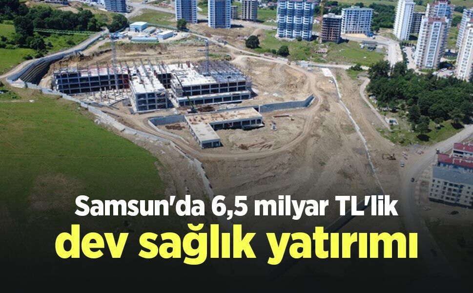 Samsun'da 6,5 milyar TL'lik dev sağlık yatırımı