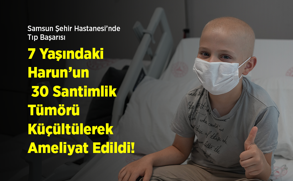 Samsun Şehir Hastanesi’nde Tıp Başarısı: 7 Yaşındaki Harun’un 30 Santimlik Tümörü Küçültülerek Ameliyat Edildi!