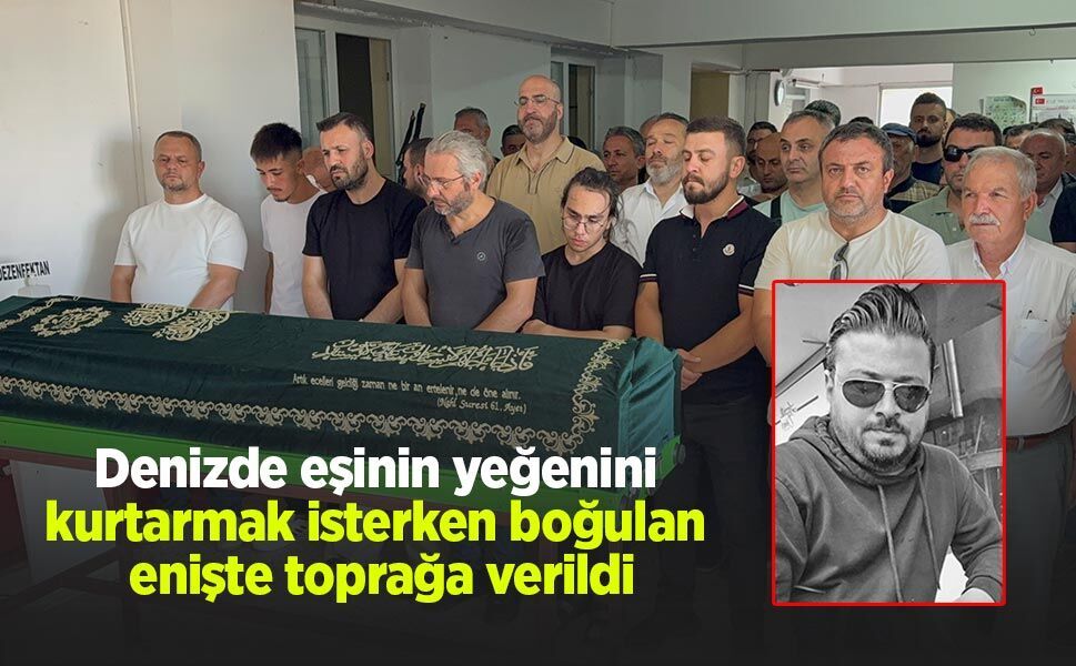 Denizde eşinin yeğenini kurtarmak isterken boğulan enişte toprağa verildi