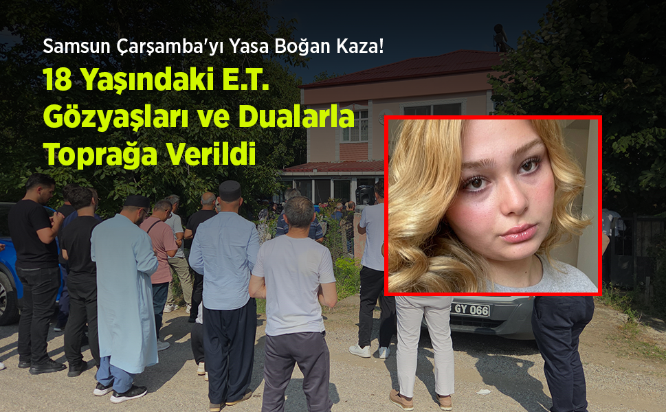 Samsun Çarşamba'yı Yasa Boğan Kaza! 18 Yaşındaki E.T. Gözyaşları ve Dualarla Toprağa Verildi