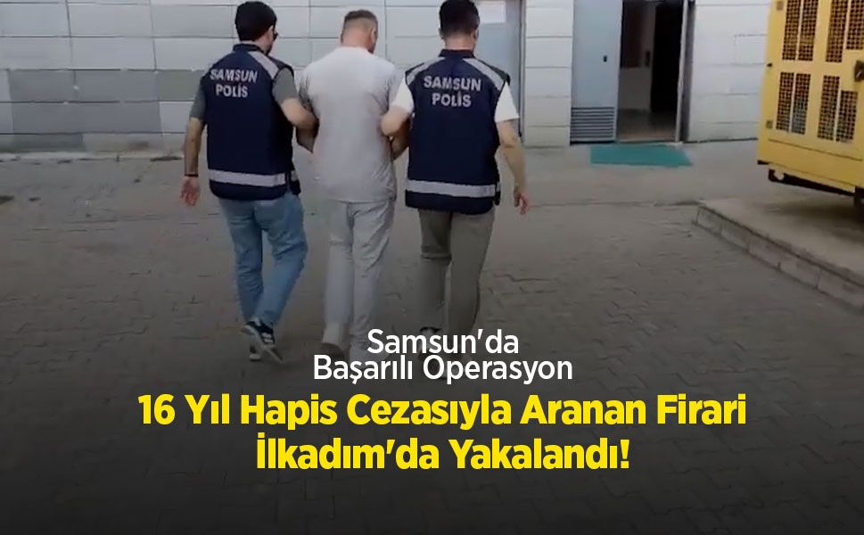 Samsun'da Başarılı Operasyon: 16 Yıl Hapis Cezasıyla Aranan Firari İlkadım'da Yakalandı!
