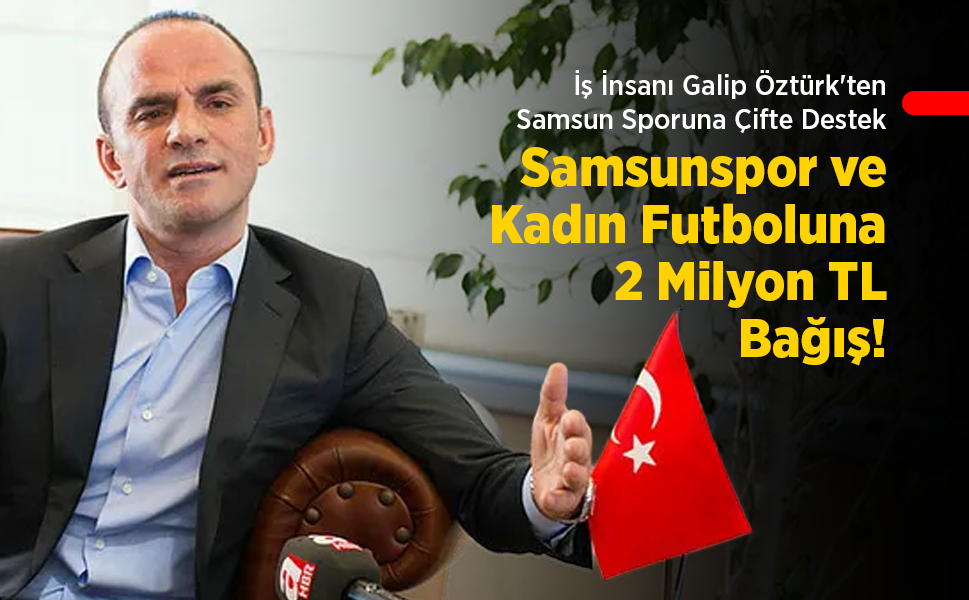 İş İnsanı Galip Öztürk'ten Samsun Sporuna Çifte Destek: Samsunspor ve Kadın Futboluna 2 Milyon TL Bağış!