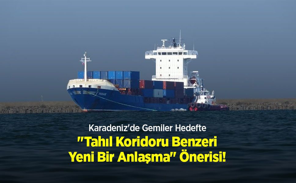 Karadeniz'de Gemiler Hedefte: "Tahıl Koridoru Benzeri Yeni Bir Anlaşma" Önerisi!