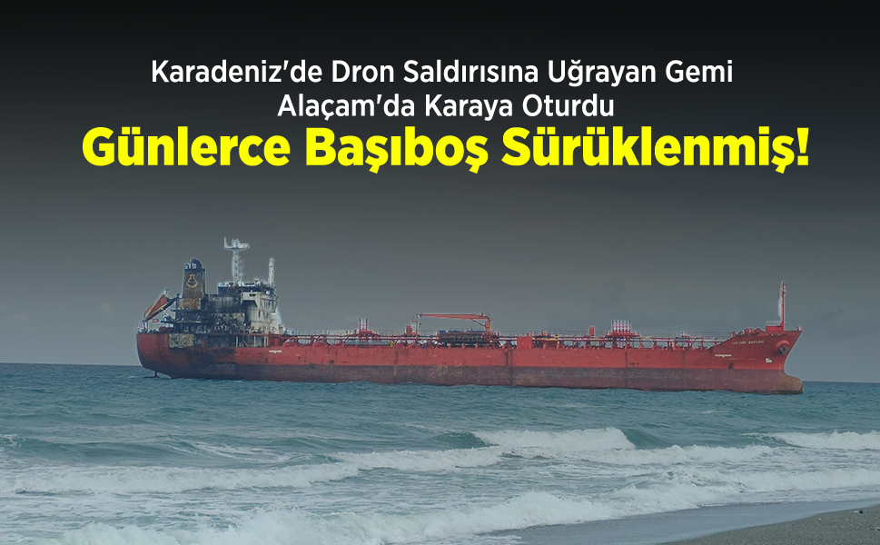 Karadeniz'de Dron Saldırısına Uğrayan Gemi Alaçam'da Karaya Oturdu: Günlerce Başıboş Sürüklenmiş!