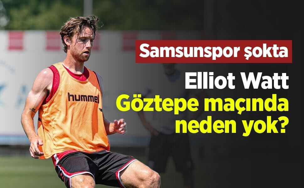 Samsunspor şokta! Elliot Watt Göztepe maçında neden yok?