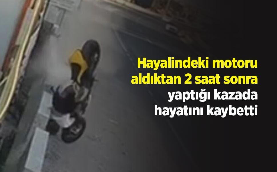 Hayalindeki motoru aldıktan 2 saat sonra yaptığı kazada hayatını kaybetti