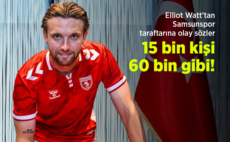 Elliot Watt’tan Samsunspor taraftarına olay sözler: “15 bin kişi, 60 bin gibi!”