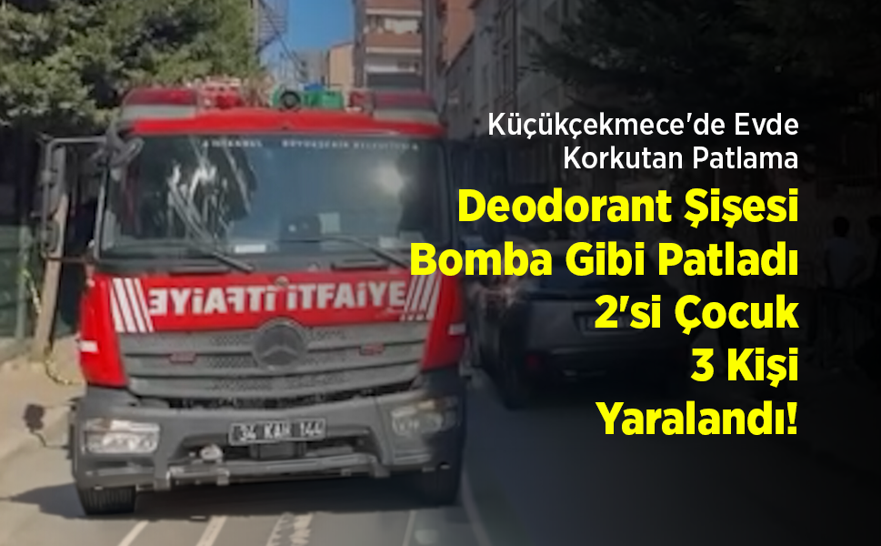 Küçükçekmece'de Evde Korkutan Patlama: Deodorant Şişesi Bomba Gibi Patladı, 2'si Çocuk 3 Kişi Yaralandı!