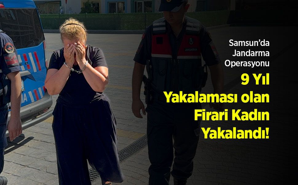 Samsun’da Jandarma Operasyonu: 9 Yıl Hapis Cezası Bulunan Firari Kadın Yakalandı!