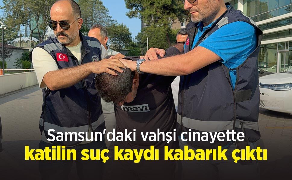 Samsun'daki vahşi cinayette katilin suç kaydı kabarık çıktı