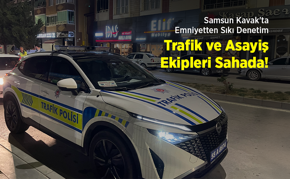 Samsun Kavak'ta Emniyetten Sıkı Denetim: Trafik ve Asayiş Ekipleri Sahada!