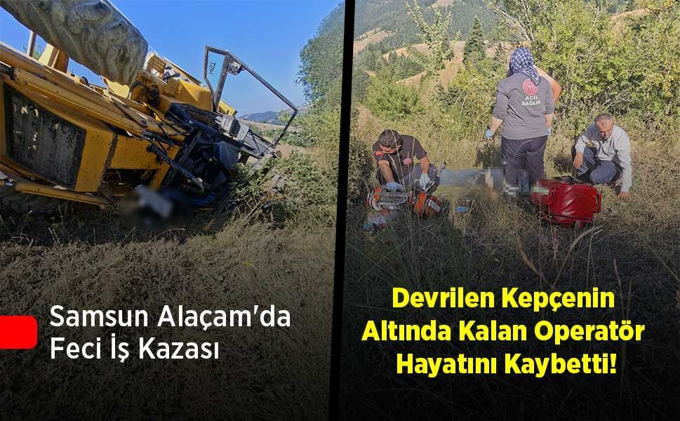 Samsun Alaçam'da Feci İş Kazası: Devrilen Kepçenin Altında Kalan Operatör Hayatını Kaybetti!