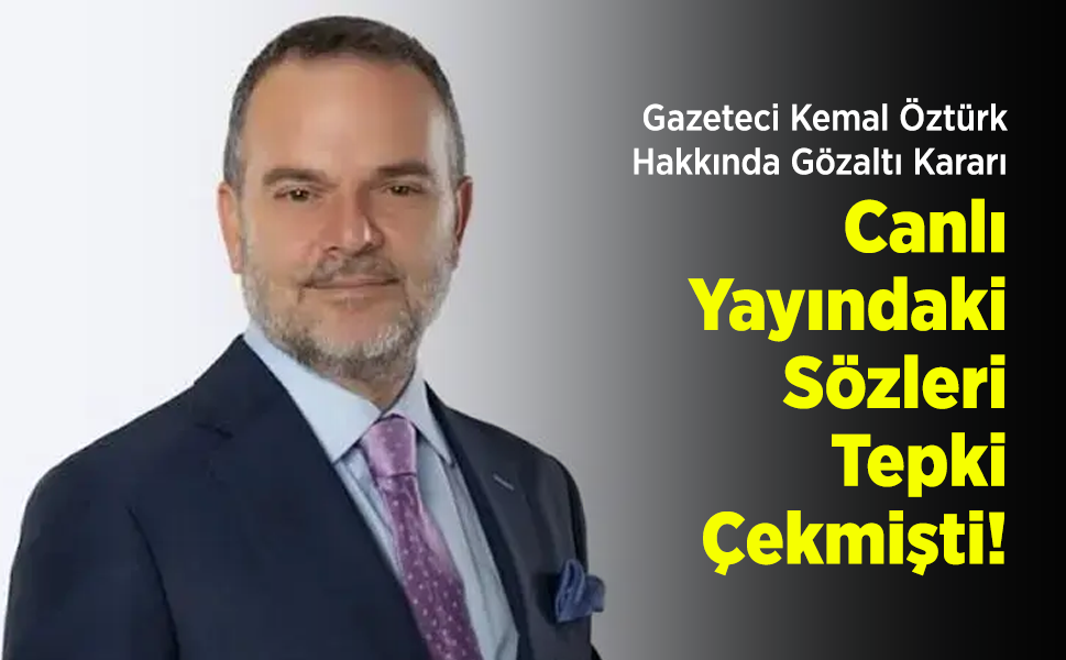 Gazeteci Kemal Öztürk Hakkında Gözaltı Kararı: Canlı Yayındaki Sözleri Tepki Çekmişti!