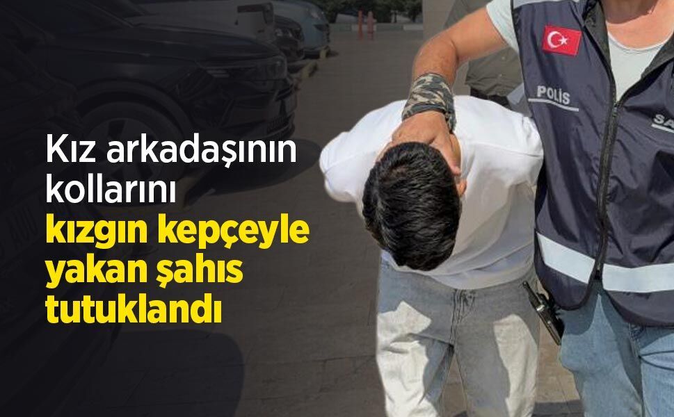 Kız arkadaşının kollarını kızgın kepçeyle yakan şahıs tutuklandı