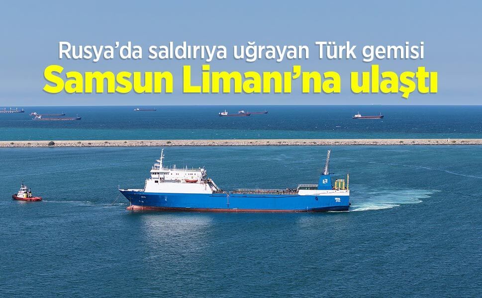Rusya’da saldırıya uğrayan Türk gemisi Samsun Limanı’na ulaştı