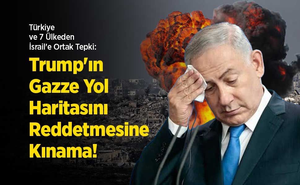Türkiye ve 7 Ülkeden İsrail'e Ortak Tepki: Trump'ın Gazze Yol Haritasını Reddetmesine Kınama!