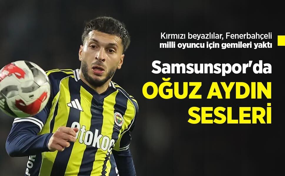 Kırmızı beyazlılar, Fenerbahçeli milli oyuncu için gemileri yaktı, Samsunspor'da  OĞUZ AYDIN  SESLERİ