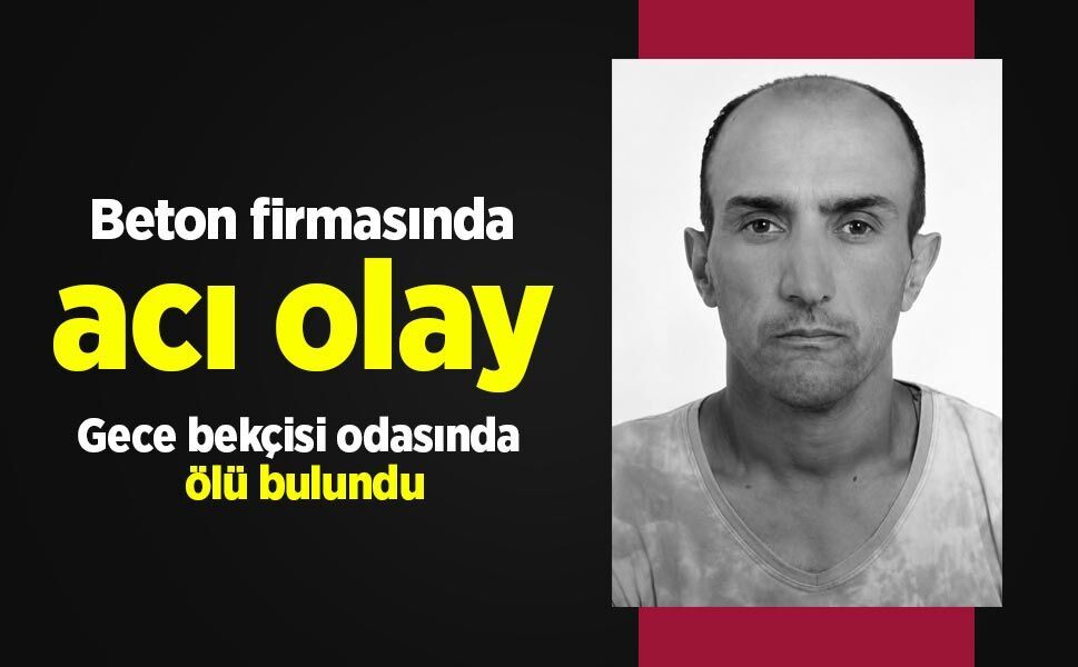 Beton firmasında acı olay: Gece bekçisi odasında ölü bulundu