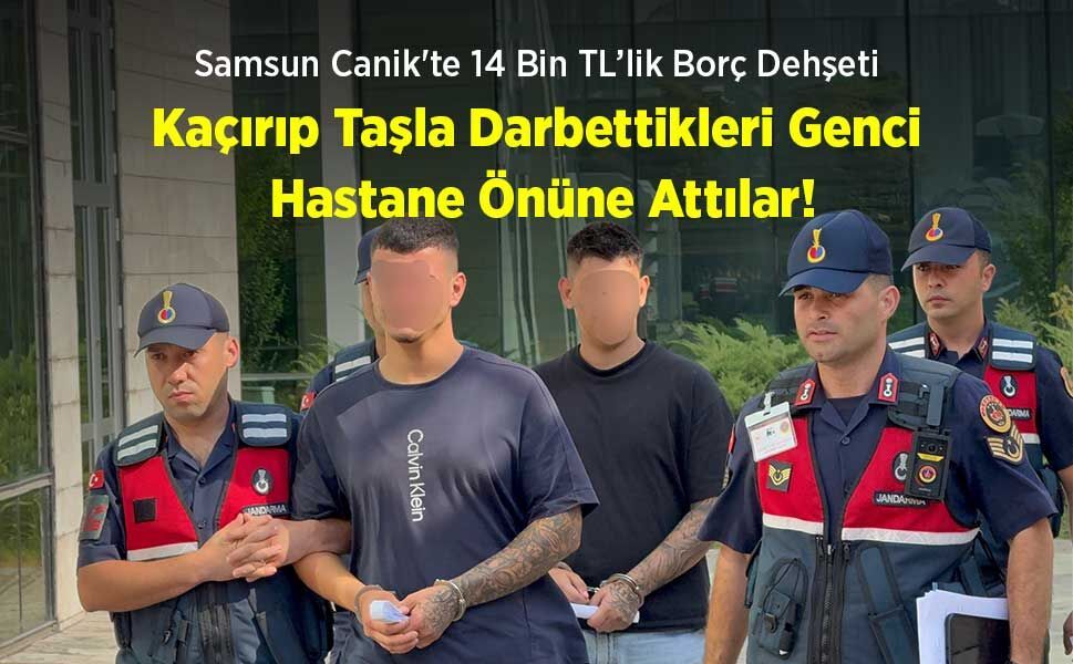 Samsun Canik'te 14 Bin TL’lik Borç Dehşeti: Kaçırıp Taşla Darbettikleri Genci Hastane Önüne Attılar!