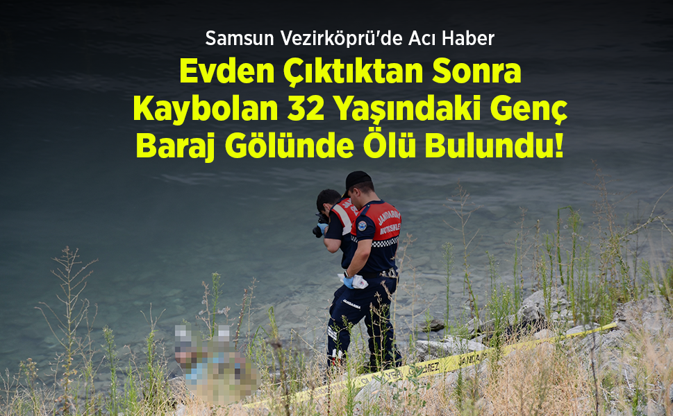 Samsun Vezirköprü'de Acı Haber: Evden Çıktıktan Sonra Kaybolan 32 Yaşındaki Genç Baraj Gölünde Ölü Bulundu!