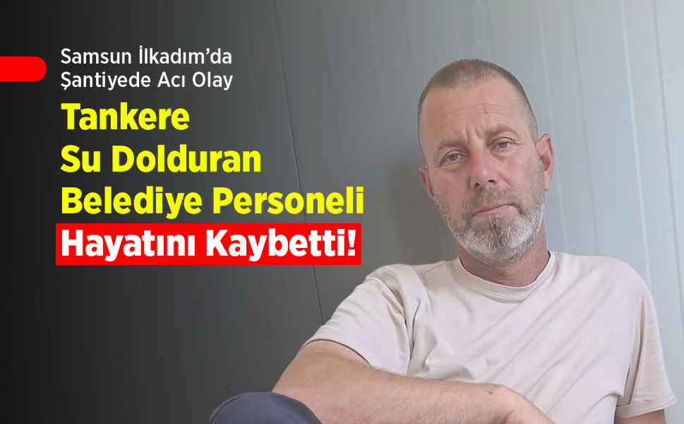 Samsun İlkadım’da Şantiyede Acı Olay: Tankere Su Dolduran Belediye Personeli Hayatını Kaybetti!
