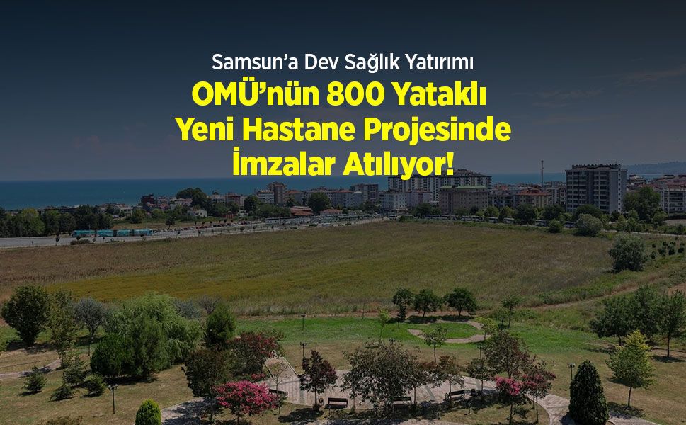 Samsun’a Dev Sağlık Yatırımı: OMÜ’nün 800 Yataklı Yeni Hastane Projesinde İmzalar Atılıyor!