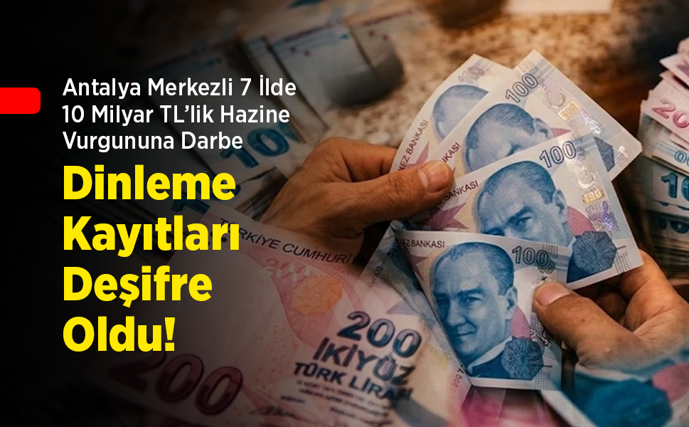 Antalya Merkezli 7 İlde 10 Milyar TL’lik Hazine Vurgununa Darbe: Şok Dinleme Kayıtları Deşifre Oldu!