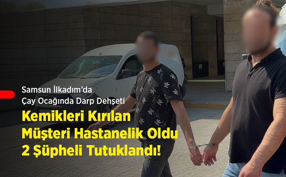 Samsun İlkadım’da Çay Ocağında Darp Dehşeti: Kemikleri Kırılan Müşteri Hastanelik Oldu, 2 Şüpheli Tutuklandı!