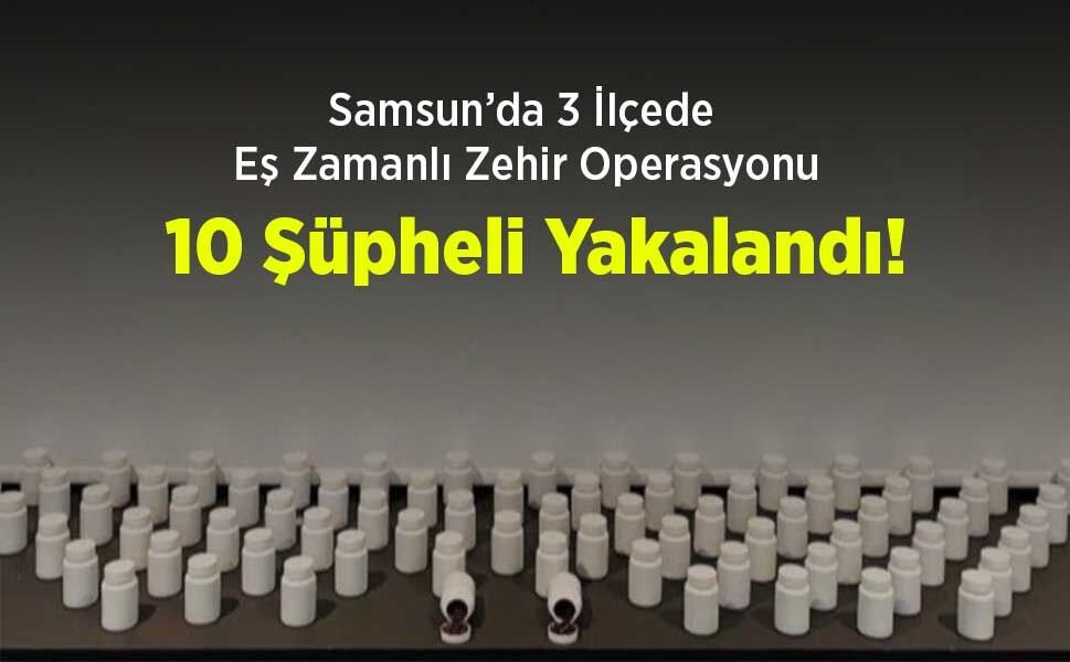 Samsun’da 3 İlçede Eş Zamanlı Zehir Operasyonu: 10 Şüpheli Yakalandı!