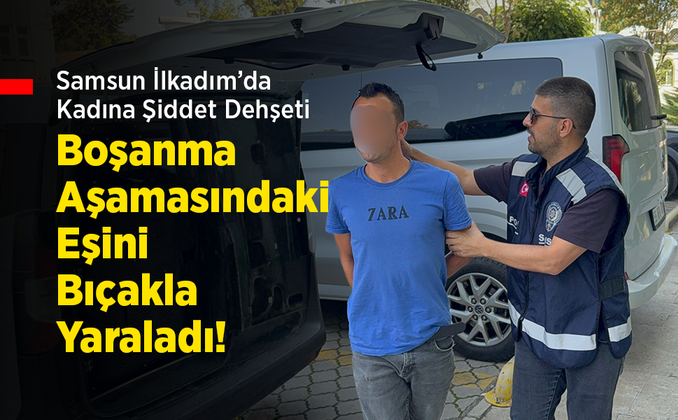 Samsun İlkadım’da Kadına Şiddet Dehşeti: Boşanma Aşamasındaki Eşini Bıçakla Yaraladı!