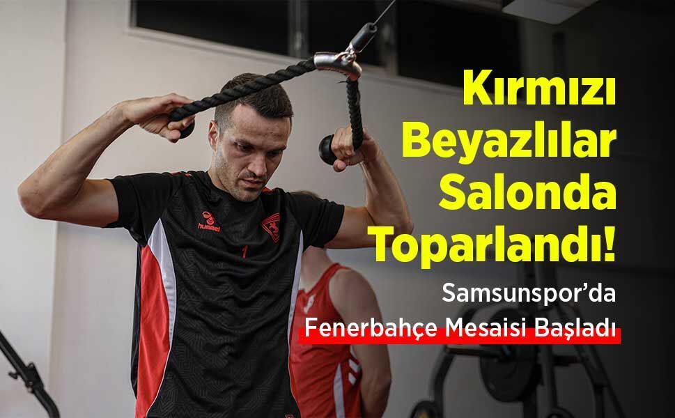 Samsunspor’da Fenerbahçe Mesaisi Başladı: Kırmızı-Beyazlılar Salonda Toparlandı!