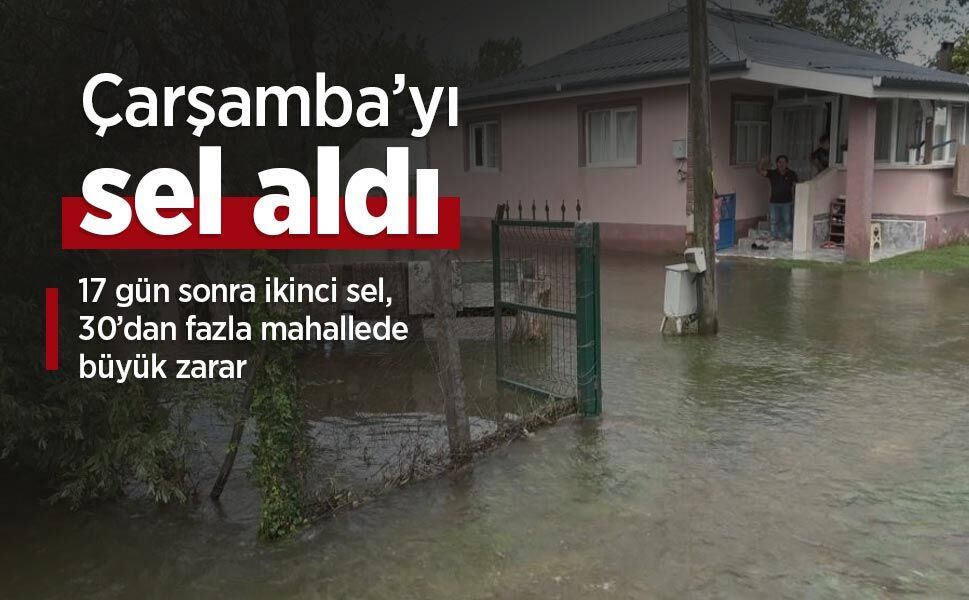 Çarşamba’yı sel aldı: 17 gün sonra ikinci sel, 30’dan fazla mahallede büyük zarar
