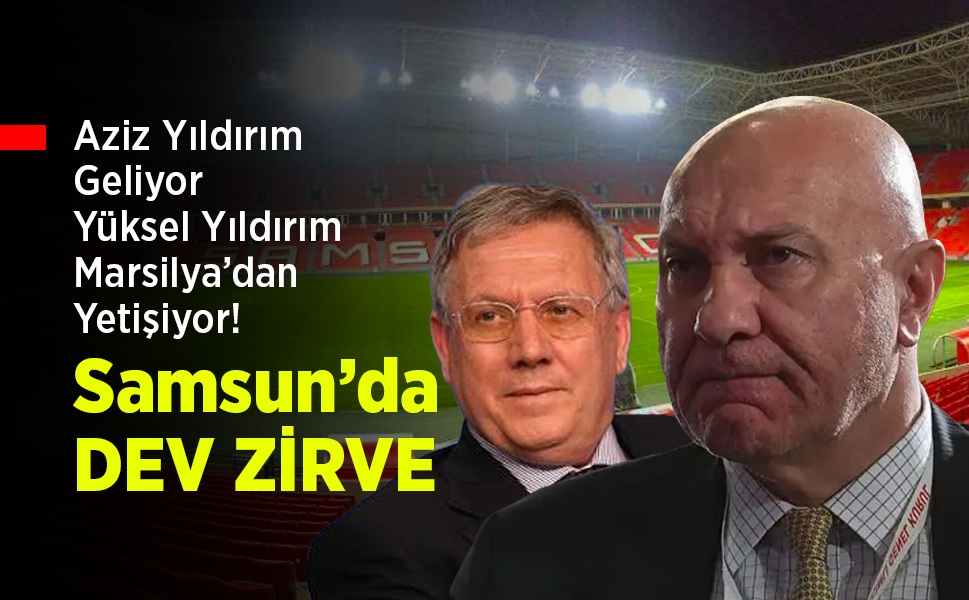 Aziz Yıldırım Geliyor, Yüksel Yıldırım Marsilya’dan Yetişiyor! Samsun’da DEV ZİRVE