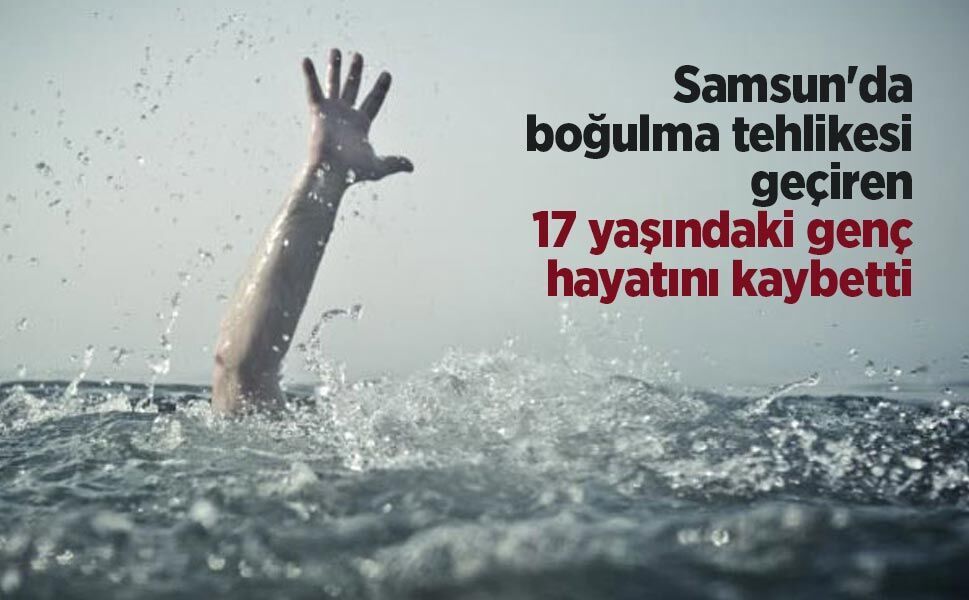 Samsun'da boğulma tehlikesi geçiren 17 yaşındaki genç hayatını kaybetti