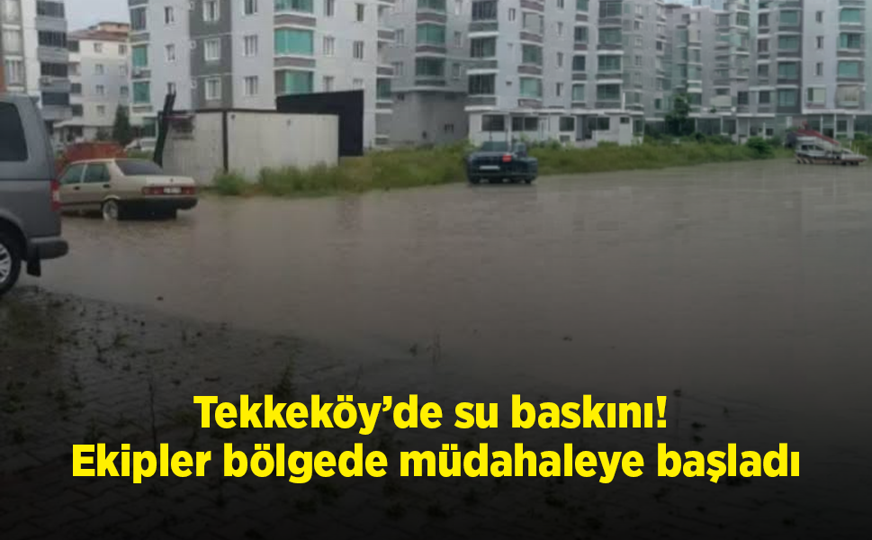 Tekkeköy’de su baskını! Ekipler bölgede müdahaleye başladı
