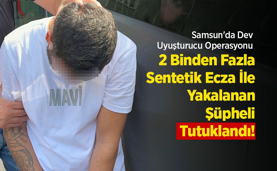 Samsun'da Dev Uyuşturucu Operasyonu: 2 Binden Fazla Sentetik Ecza İle Yakalanan Şüpheli Tutuklandı!