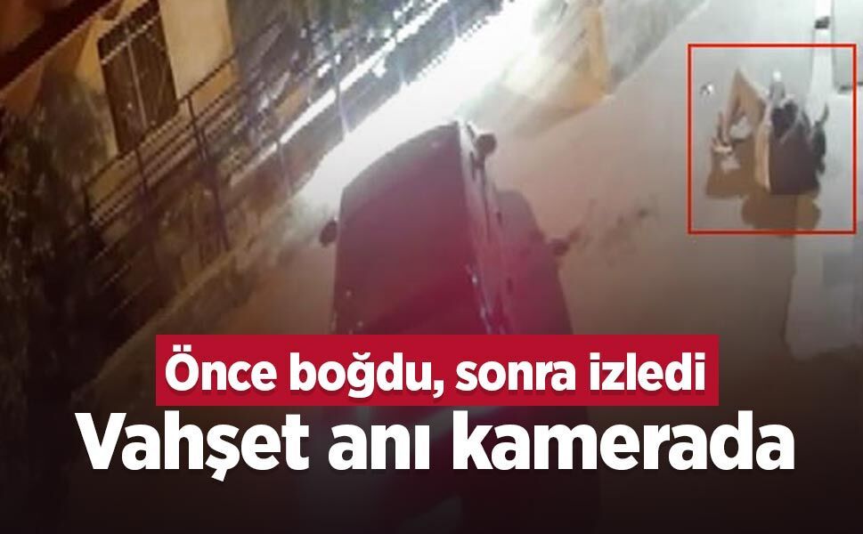 Önce boğdu, sonra izledi: Vahşet anı kamerada