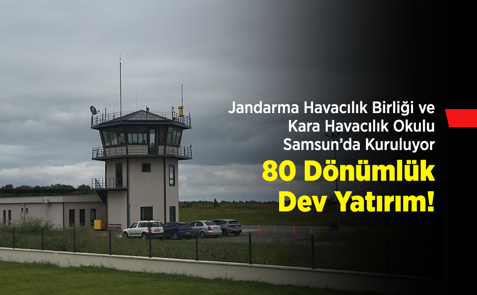 Jandarma Havacılık Birliği ve Kara Havacılık Okulu Samsun’da Kuruluyor: 80 Dönümlük Dev Yatırım!