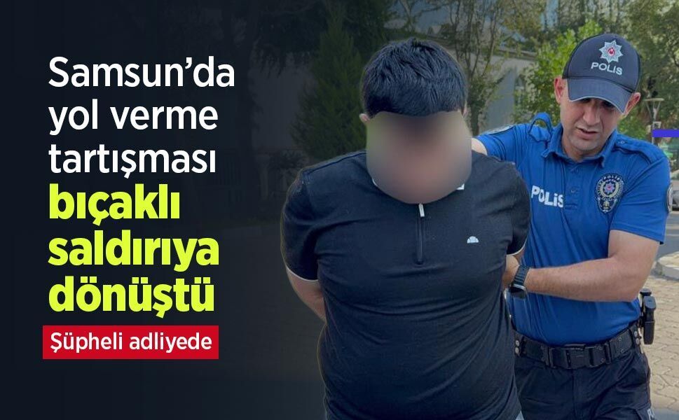 Samsun’da yol verme tartışması bıçaklı saldırıya dönüştü: Şüpheli adliyede