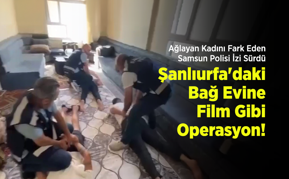 Ağlayan Kadını Fark Eden Samsun Polisi İzi Sürdü: Şanlıurfa'daki Bağ Evine Film Gibi Operasyon!