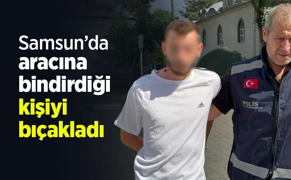 Samsun’da aracına bindirdiği kişiyi bıçakladı