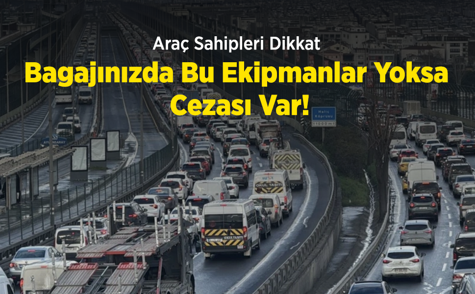 Araç Sahipleri Dikkat: Bagajınızda Bu Ekipmanlar Yoksa Cezası Var!