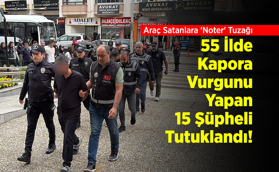 Araç Satanlara 'Noter' Tuzağı: 55 İlde Kapora Vurgunu Yapan 15 Şüpheli Tutuklandı!